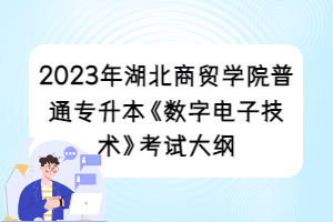 2023年湖北商贸学院普通专升本《数字电子技术》考试大纲