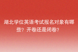 湖北学位英语考试报名对象有哪些？开卷还是闭卷？