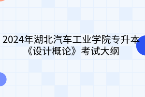 2024年湖北汽车工业学院专升本《设计概论》考试大纲