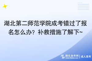 湖北第二师范学院成考错过了报名怎么办？补救措施了解下~