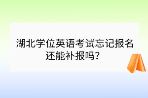 湖北学位英语考试忘记报名还能补报吗？