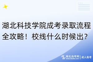 湖北科技学院成考录取流程全攻略！校线什么时候出？