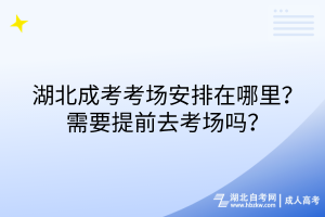 湖北成考考场安排在哪里？需要提前去考场吗？