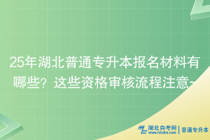 25年湖北普通专升本报名材料有哪些？这些资格审核流程注意~