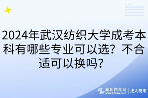 2024年武汉纺织大学成考本科有哪些专业可以选？不合适可以换吗？