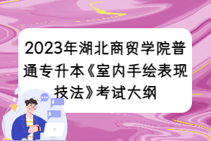 2023年湖北商贸学院普通专升本《室内手绘表现技法》考试大纲