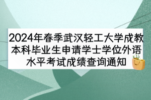 2024年春季武汉轻工大学成教本科毕业生申请学士学位外语水平考试成绩查询通知
