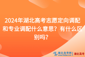 2024年湖北高考志愿定向调配和专业调配什么意思？有什么区别吗？