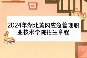 2024年湖北黄冈应急管理职业技术学院招生章程