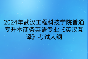 2024年武汉工程科技学院普通专升本商务英语专业《英汉互译》考试大纲