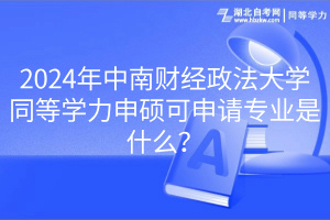 2024年中南财经政法大学同等学力申硕可申请专业是什么？