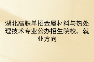 湖北高职单招金属材料与热处理技术专业公办招生院校、就业方向