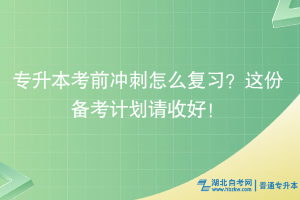 湖北普通专升本考前冲刺怎么复习？这份备考计划请收好！