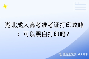 湖北成人高考准考证打印攻略：可以黑白打印吗？