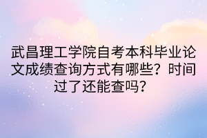 武昌理工学院自考本科毕业论文成绩查询方式有哪些？时间过了还能查吗？