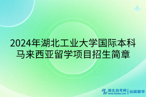 2024年湖北工业大学国际本科马来西亚留学项目招生简章