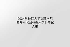 2024年长江大学文理学院专升本《园林树木学》考试大纲