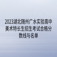 2023湖北随州广水实验高中美术特长生招生考试合格分数线与名单