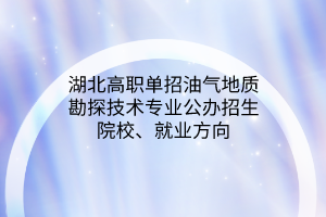 湖北高职单招油气地质勘探技术专业公办招生院校、就业方向