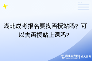 湖北成考报名要找函授站吗？可以去函授站上课吗？