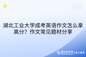 湖北工业大学成考英语作文怎么拿高分？作文常见题材分享