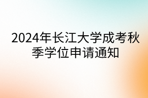 2024年长江大学成考秋季学位申请通知