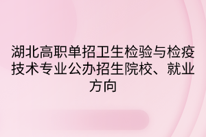 湖北高职单招卫生检验与检疫技术专业公办招生院校、就业方向