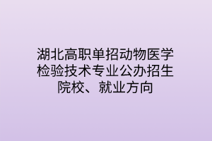 湖北高职单招动物医学检验技术专业公办招生院校、就业方向