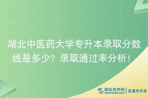 湖北中医药大学专升本录取分数线是多少？录取通过率分析！ ​