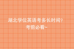 湖北学位英语考多长时间？ 考前必看~