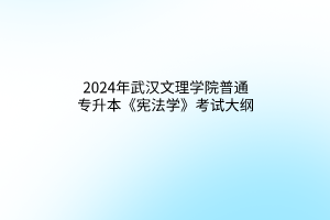 2024年武汉文理学院普通专升本《宪法学》考试大纲