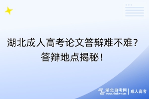 湖北成人高考论文答辩难不难？答辩地点揭秘！