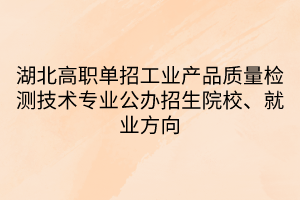 湖北高职单招工业产品质量检测技术专业公办招生院校、就业方向