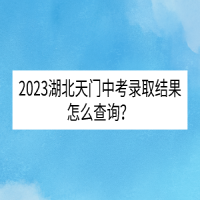 2023湖北天门中考录取结果怎么查询？