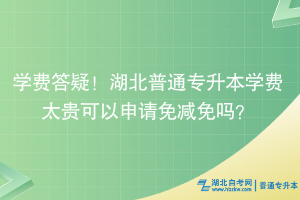 学费答疑！湖北普通专升本学费太贵可以申请免减免吗？