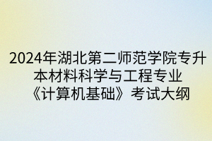 2024年湖北第二师范学院专升本​材料科学与工程专业《计算机基础》考试大纲