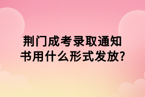 荆门成考录取通知书用什么形式发放?