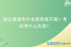 湖北普通专升本费用高不高？考试考什么内容？