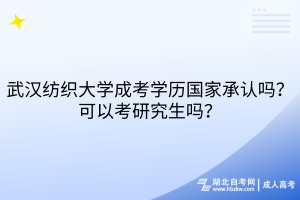 武汉纺织大学成考学历国家承认吗？可以考研究生吗？