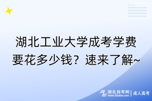 湖北工业大学成考学费要花多少钱？速来了解~