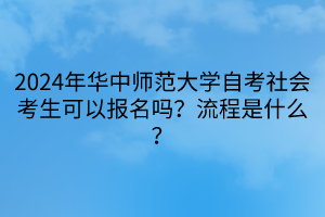 2024年华中师范大学自考社会考生可以报名吗？流程是什么？