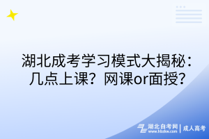 湖北成考学习模式大揭秘：几点上课？网课or面授？