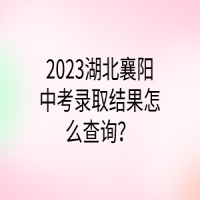 2023湖北襄阳中考录取结果怎么查询？