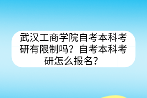 武汉工商学院自考本科考研有限制吗？自考本科考研怎么报名？