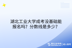 湖北工业大学成考没基础能报名吗？分数线是多少？