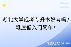 湖北大学成考专升本好考吗？难度低入门简单！