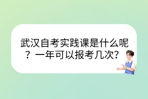 武汉自考实践课是什么呢？一年可以报考几次？