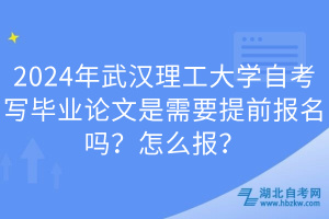 2024年武汉理工大学自考写毕业论文是需要提前报名吗？怎么报？