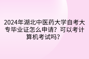 2024年湖北中医药大学自考大专毕业证怎么申请？可以考计算机考试吗？