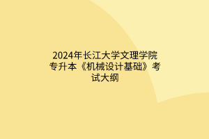 2024年长江大学文理学院专升本《机械设计基础》考试大纲